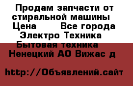 Продам запчасти от стиральной машины › Цена ­ 1 - Все города Электро-Техника » Бытовая техника   . Ненецкий АО,Вижас д.